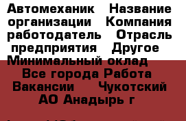 Автомеханик › Название организации ­ Компания-работодатель › Отрасль предприятия ­ Другое › Минимальный оклад ­ 1 - Все города Работа » Вакансии   . Чукотский АО,Анадырь г.